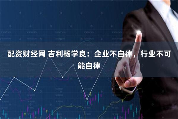 配资财经网 吉利杨学良：企业不自律，行业不可能自律