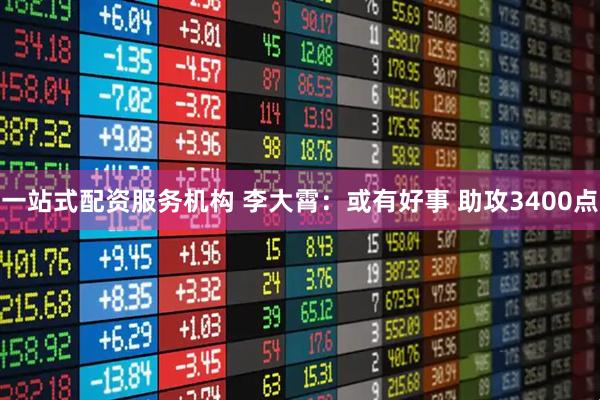 一站式配资服务机构 李大霄：或有好事 助攻3400点