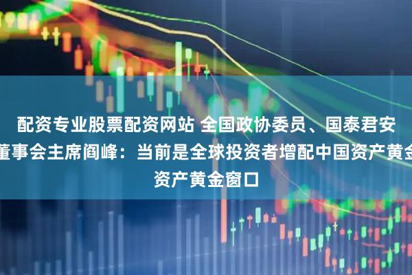 配资专业股票配资网站 全国政协委员、国泰君安国际董事会主席阎峰：当前是全球投资者增配中国资产黄金窗口