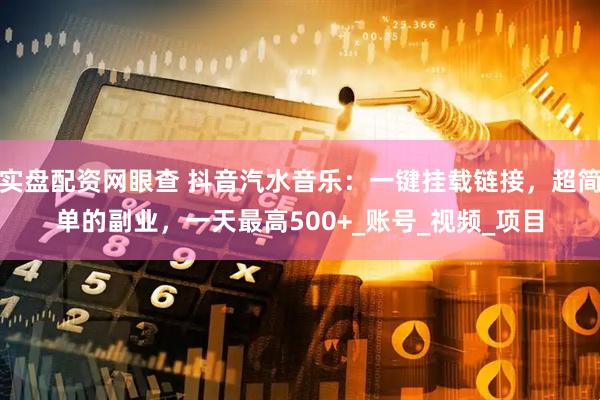 实盘配资网眼查 抖音汽水音乐：一键挂载链接，超简单的副业，一天最高500+_账号_视频_项目