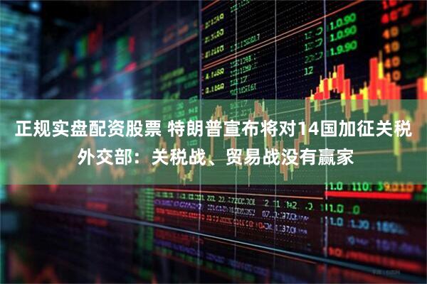 正规实盘配资股票 特朗普宣布将对14国加征关税 外交部：关税战、贸易战没有赢家