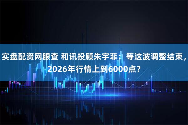 实盘配资网眼查 和讯投顾朱宇菲：等这波调整结束，2026年行情上到6000点？