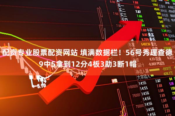 配资专业股票配资网站 填满数据栏！56号秀理查德9中5拿到12分4板3助3断1帽