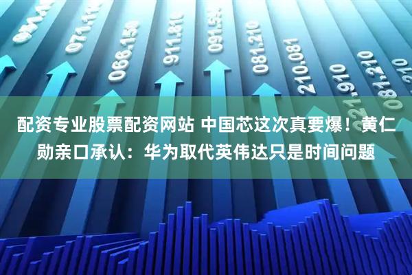 配资专业股票配资网站 中国芯这次真要爆！黄仁勋亲口承认：华为取代英伟达只是时间问题