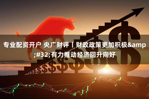 专业配资开户 央广财评丨财政政策更加积极 有力推动经济回升向好