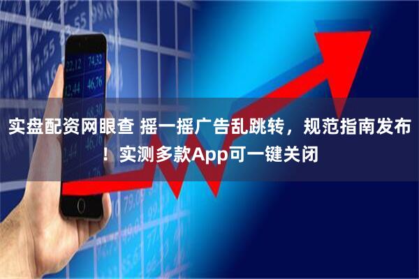 实盘配资网眼查 摇一摇广告乱跳转，规范指南发布！实测多款App可一键关闭