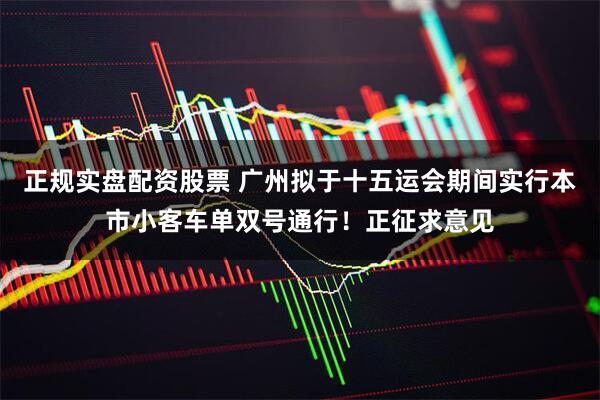 正规实盘配资股票 广州拟于十五运会期间实行本市小客车单双号通行！正征求意见