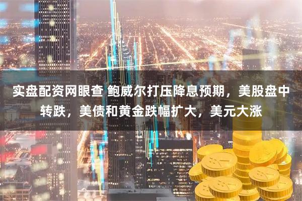 实盘配资网眼查 鲍威尔打压降息预期，美股盘中转跌，美债和黄金跌幅扩大，美元大涨