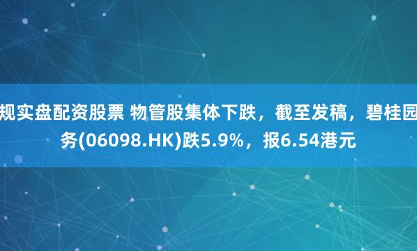 正规实盘配资股票 物管股集体下跌，截至发稿，碧桂园服务(06098.HK)跌5.9%，报6.54港元