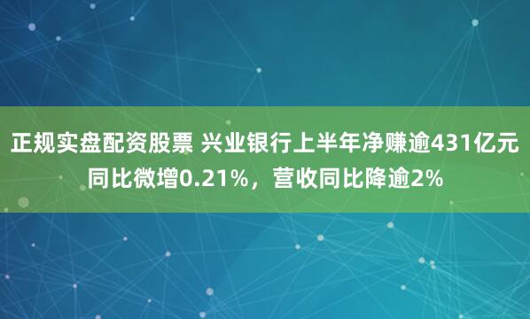正规实盘配资股票 兴业银行上半年净赚逾431亿元同比微增0.21%，营收同比降逾2%