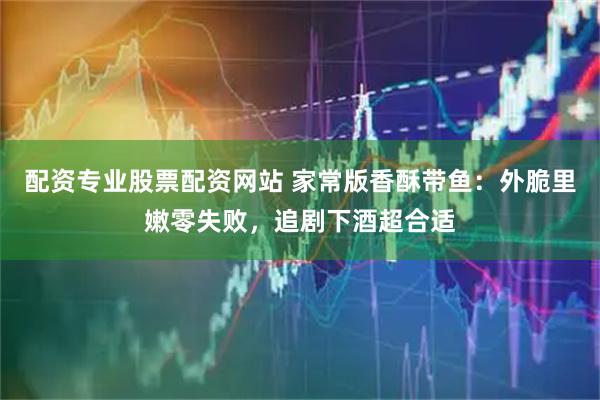 配资专业股票配资网站 家常版香酥带鱼：外脆里嫩零失败，追剧下酒超合适