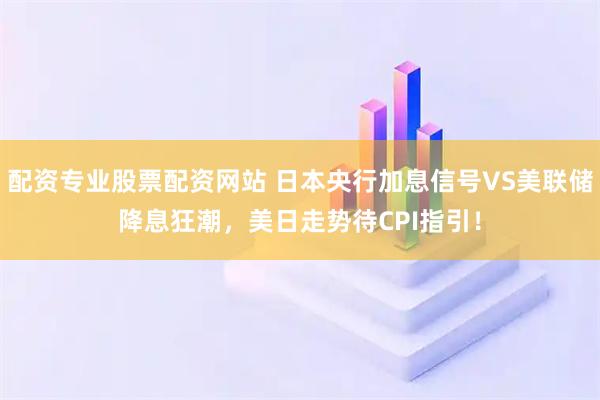 配资专业股票配资网站 日本央行加息信号VS美联储降息狂潮，美日走势待CPI指引！
