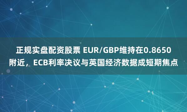 正规实盘配资股票 EUR/GBP维持在0.8650附近，ECB利率决议与英国经济数据成短期焦点