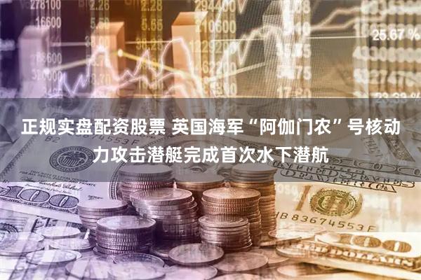 正规实盘配资股票 英国海军“阿伽门农”号核动力攻击潜艇完成首次水下潜航