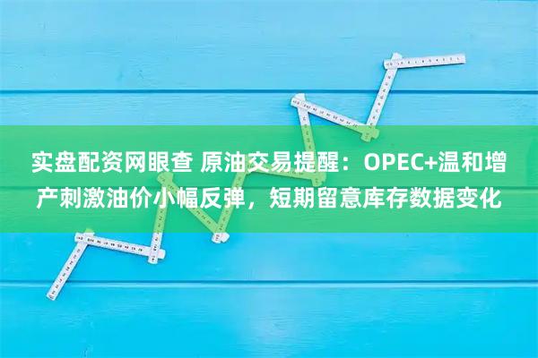 实盘配资网眼查 原油交易提醒：OPEC+温和增产刺激油价小幅反弹，短期留意库存数据变化