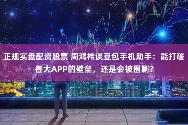 正规实盘配资股票 周鸿祎谈豆包手机助手：能打破各大APP的壁垒，还是会被围剿？