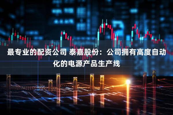 最专业的配资公司 泰嘉股份：公司拥有高度自动化的电源产品生产线