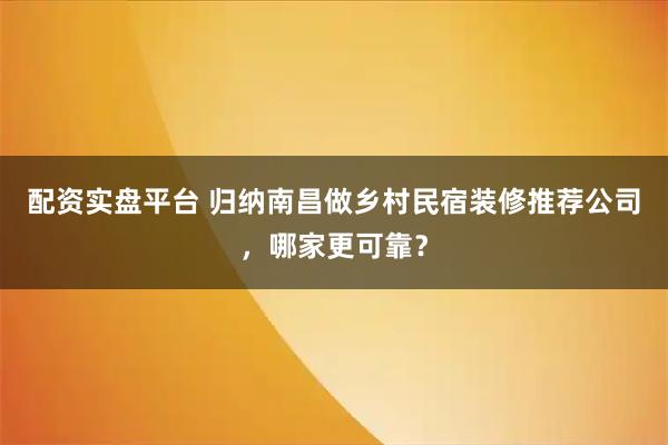 配资实盘平台 归纳南昌做乡村民宿装修推荐公司，哪家更可靠？