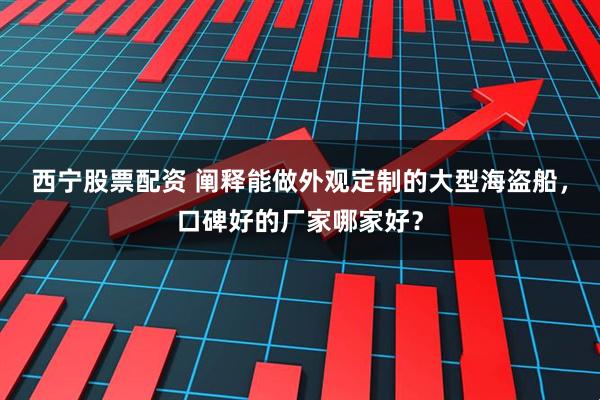 西宁股票配资 阐释能做外观定制的大型海盗船，口碑好的厂家哪家好？